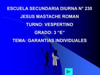 ESCUELA SECUNDARIA DIURNA N° 230
JESUS MASTACHE ROMAN
TURNO: VESPERTINO
GRADO: 3 “E”
TEMA: GARANTIAS INDIVIDUALES
 