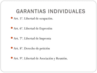 GARANTIAS INDIVIDUALES
Art. 5º. Libertad de ocupación.
Art. 6º. Libertad de Expresión
Art. 7º. Libertad de Imprenta
Art. 8º. Derecho de petición
Art. 9º. Libertad de Asociación y Reunión.
 