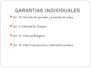 GARANTIAS INDIVIDUALES
Art. 10. Derecho de posesión y portación de armas.
Art. 11 Libertad de Tránsito.
Art. 24. Libertad Religiosa
Art. 28. Libre Concurrencia o Libertad Económica
 