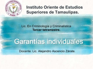 Docente: Lic. Alejandro Ascencio Zárate.
Instituto Oriente de Estudios
Superiores de Tamaulipas.
Lic. En Criminología y Criminalística
Tercer tetramestre.
 