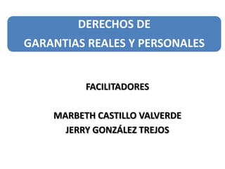 DERECHOS DE
GARANTIAS REALES Y PERSONALES

FACILITADORES
MARBETH CASTILLO VALVERDE
JERRY GONZÁLEZ TREJOS

 
