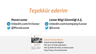 Teşekkür ederim
Murat Lostar
linkedin.com/in/lostar
@MuratLostar
Lostar Bilgi Güvenliği A.Ş.
linkedin.com/company/Lostar
@Lostar
Güvenli Günler Bülteni
Kişisel Güvenlik Bilgileri
Her ayın 15’inde yayımlanır
Her ay farklı bir konu ve konuk yazar
http://tiny.cc/GuvenliGunler
 