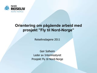 Orientering om pågående arbeid med prosjekt ”Fly til Nord-Norge” Reiselivsdagene 2011 Geir Solheim LederavInterimsstyret Prosjekt Fly til Nord-Norge 