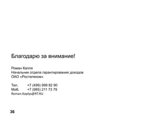 Благодарю за внимание!
Роман Капля
Начальник отдела гарантирования доходов
ОАО «Ростелеком»
Тел. +7 (499) 999 82 90
Моб. +7 (985) 211 73 79
Roman.Kaplya@RT.RU
36
 