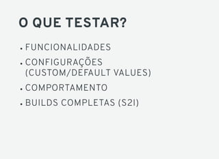 O QUE TESTAR?
FUNCIONALIDADES
CONFIGURAÇÕES
(CUSTOM/DEFAULT VALUES)
COMPORTAMENTO
BUILDS COMPLETAS (S2I)
 