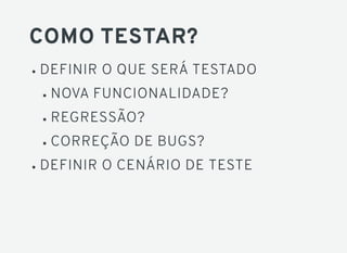 COMO TESTAR?
DEFINIR O QUE SERÁ TESTADO
NOVA FUNCIONALIDADE?
REGRESSÃO?
CORREÇÃO DE BUGS?
DEFINIR O CENÁRIO DE TESTE
 