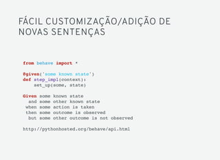 FÁCIL CUSTOMIZAÇÃO/ADIÇÃO DE
NOVAS SENTENÇAS
from behave import *
@given('some known state')
def step_impl(context):
set_up(some, state)
Given some known state
and some other known state
when some action is taken
then some outcome is observed
but some other outcome is not observed
http://pythonhosted.org/behave/api.html
 