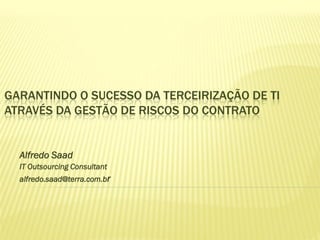 GARANTINDO O SUCESSO DA TERCEIRIZAÇÃO DE TI
ATRAVÉS DA GESTÃO DE RISCOS DO CONTRATO
Alfredo Saad
IT Outsourcing Consultant
alfredo.saad@terra.com.br
 