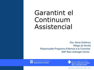 Garantint el
Continuum
Assistencial
Dra. Núria Gutiérrez
Metge de família
Responsable Programa d'Atenció a la Cronicitat
SAP Baix Llobregat Centre

 