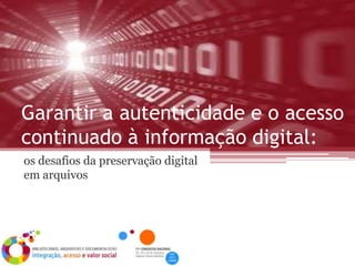 Garantir a autenticidade e o acesso
continuado à informação digital:
os desafios da preservação digital
em arquivos
 