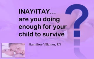 INAY/ITAY…
are you doing
enough for your
child to survive
   Hannilore Villamor, RN
 