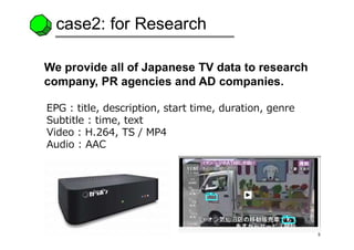 5
case2: for Research
We provide all of Japanese TV data to research
company, PR agencies and AD companies.
EPG : title, d...