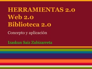 HERRAMIENTAS 2.0
Web 2.0
Biblioteca 2.0
Concepto y aplicación
Izaskun Saiz Zubizarreta

 