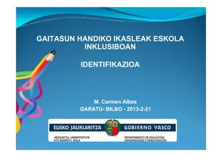 GAITASUN HANDIKO IKASLEAK ESKOLA
          INKLUSIBOAN

         IDENTIFIKAZIOA



             M. Carmen Albes
         GARATU- BILBO - 2013-2-21
 