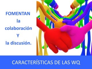 CARACTERÍSTICAS DE LAS WQ
FOMENTAN
la
colaboración
Y
la discusión.
 