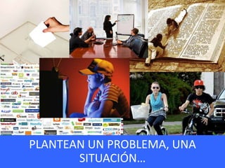 PLANTEAN UN PROBLEMA, UNA
SITUACIÓN…
 