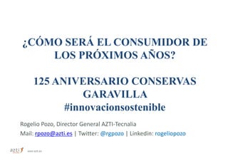 ¿CÓMO SERÁ EL CONSUMIDOR DE
    LOS PRÓXIMOS AÑOS?

      125 ANIVERSARIO CONSERVAS
                GARAVILLA
            #innovacionsostenible
Rogelio Pozo, Director General AZTI-Tecnalia
Mail: rpozo@azti.es | Twitter: @rgpozo | Linkedin: rogeliopozo

  www.azti.es
 