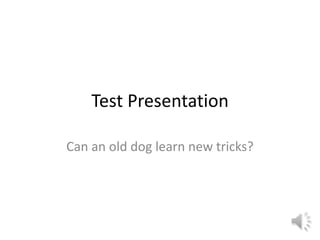 Test Presentation Can an old dog learn new tricks? 