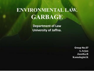 ENVIRONMENTAL LAW.

GARBAGE
Department of Law
University of Jaffna.

Group No.07
A.Arjun
Jasotha.R
Kamalagini.K

 