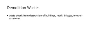 Demolition Wastes
• waste debris from destruction of buildings, roads, bridges, or other
structures
 