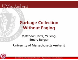 Garbage Collection
        Without Paging
          Matthew Hertz, Yi Feng,
              Emery Berger
University of Massachusetts Amherst


 UNIVERSITY OF MASSACHUSETTS AMHERST • Department of Computer Science