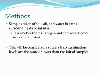 MethodsSamples taken of soil, air, and water in areas surrounding disposal sitesTaken before the test is begun and once a week every week after the startThis will be considered a success if contamination levels are the same or lower than the initial samples