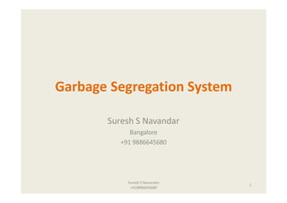 Garbage Segregation System
Suresh S Navandar
Bangalore 
+91 9886645680

Suresh S Navandar                                         
+919886645680

1

 