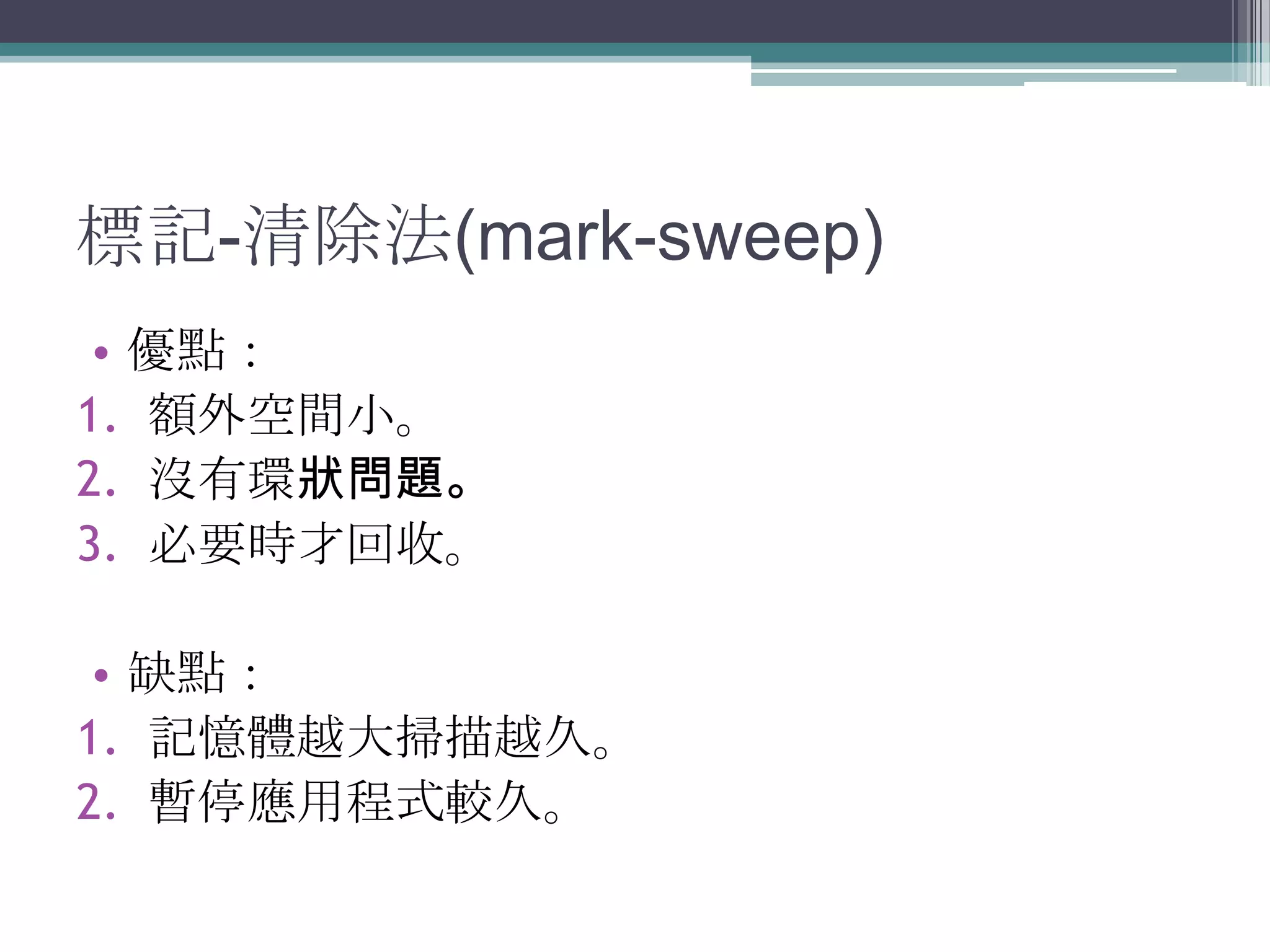 標記-清除法(mark-sweep)優點：額外空間小。沒有環狀問題。必要時才回收。缺點：記憶體越大掃描越久。暫停應用程式較久。