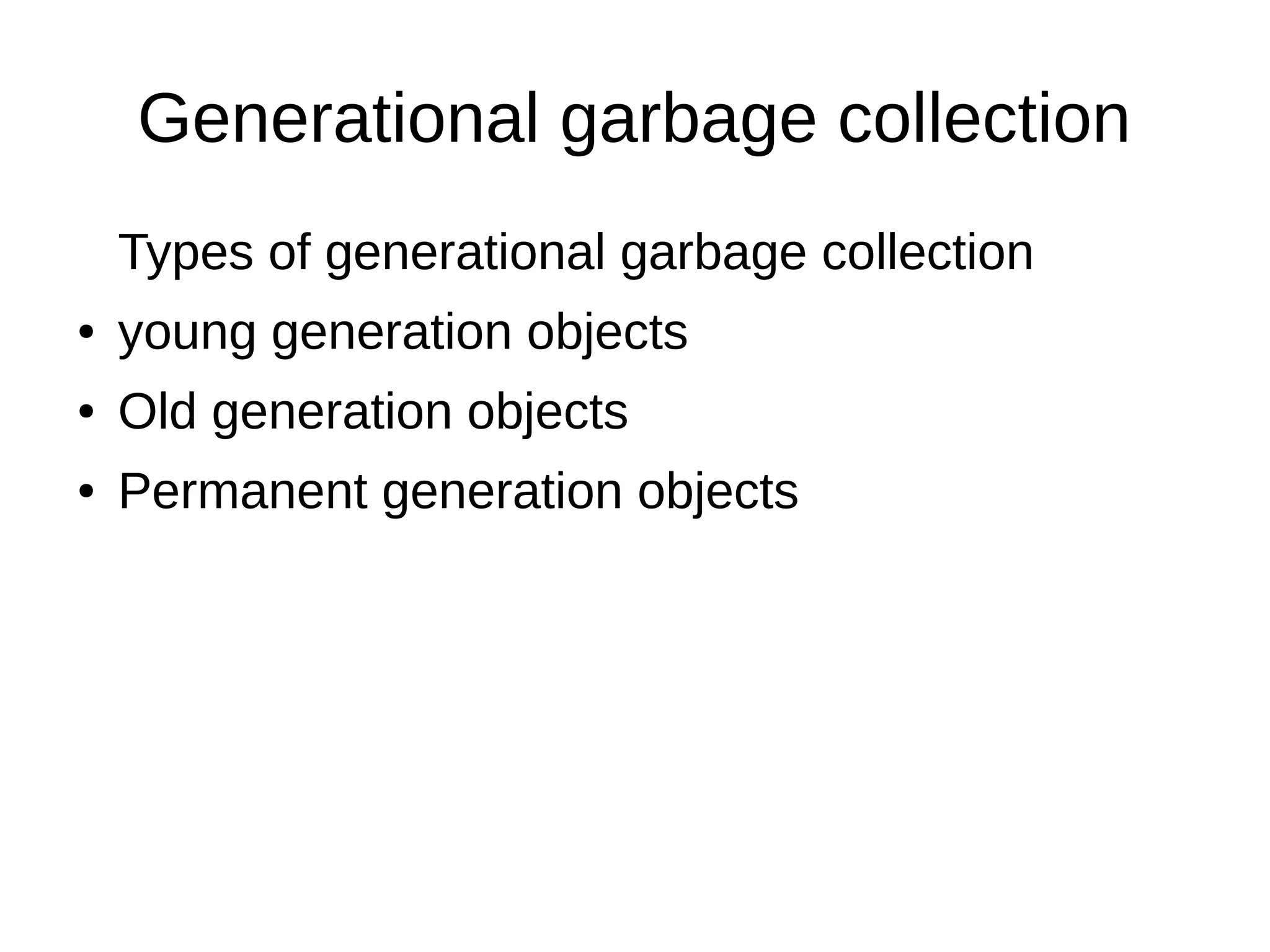 Generational garbage collection
Types of generational garbage collection
● young generation objects
● Old generation objects
● Permanent generation objects