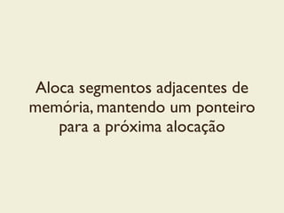 Aloca segmentos adjacentes de
memória, mantendo um ponteiro
para a próxima alocação
 