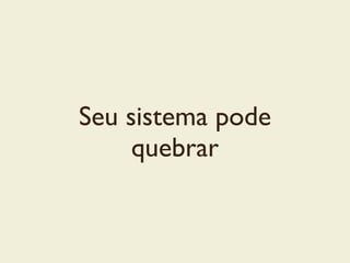 Seu sistema pode
quebrar
 