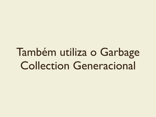 Também utiliza o Garbage
Collection Generacional
 