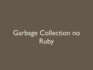 Garbage Collection no
Ruby
 
