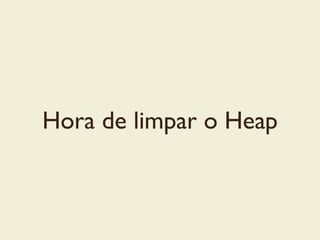 Hora de limpar o Heap
 