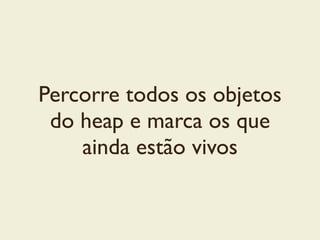 Percorre todos os objetos
do heap e marca os que
ainda estão vivos
 