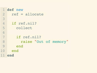 !
1 def new!
2 ref = allocate!
3 !
4 if ref.nil?!
5 collect!
6 !
7 if ref.nil?!
8 raise "Out of memory"!
9 end!
10 end!
11 end!
!
!
 