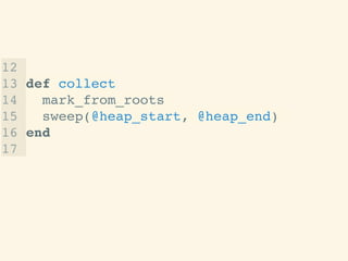 12 !
13 def collect!
14 mark_from_roots!
15 sweep(@heap_start, @heap_end)!
16 end!
17 !
!
!
 