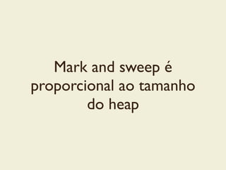 Mark and sweep é
proporcional ao tamanho
do heap
 