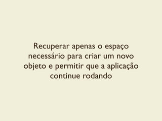 Recuperar apenas o espaço
necessário para criar um novo
objeto e permitir que a aplicação
continue rodando
 