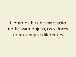 Como os bits de marcação
no ﬁcavam objeto, os valores
eram sempre diferentes
 