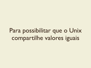 Para possibilitar que o Unix
compartilhe valores iguais
 