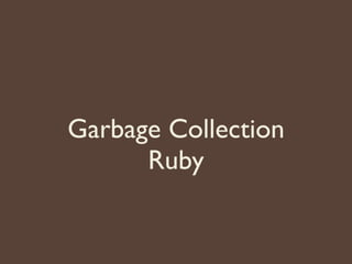 Garbage Collection
Ruby
 