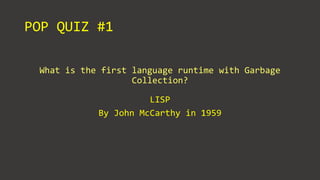 POP QUIZ #1
What is the first language runtime with Garbage
Collection?
LISP
By John McCarthy in 1959
 