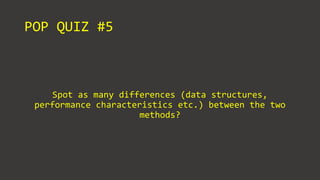 POP QUIZ #5
Spot as many differences (data structures,
performance characteristics etc.) between the two
methods?
 