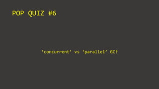 POP QUIZ #6
‘concurrent’ vs ‘parallel’ GC?
 