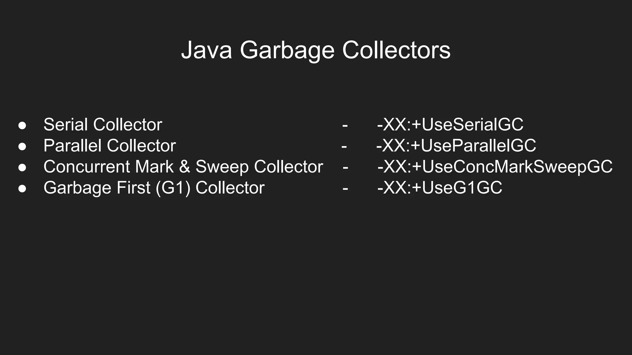 Java Garbage Collectors
● Serial Collector - -XX:+UseSerialGC
● Parallel Collector - -XX:+UseParallelGC
● Concurrent Mark & Sweep Collector - -XX:+UseConcMarkSweepGC
● Garbage First (G1) Collector - -XX:+UseG1GC
 