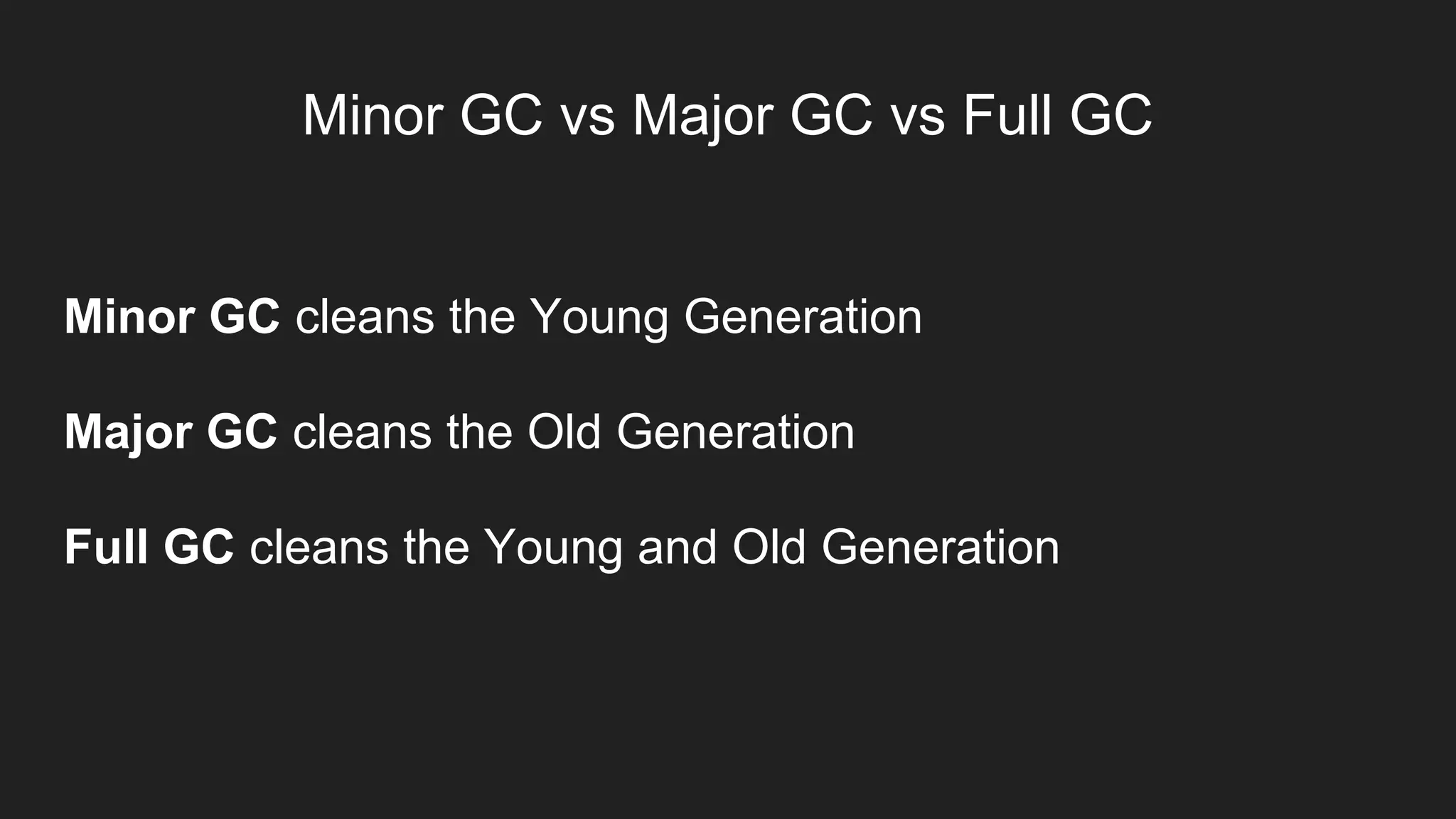 Minor GC vs Major GC vs Full GC
Minor GC cleans the Young Generation
Major GC cleans the Old Generation
Full GC cleans the Young and Old Generation
 
