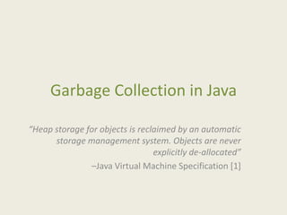 Garbage Collection in Java

“Heap storage for objects is reclaimed by an automatic
      storage management system. Objects are never
                                 explicitly de-allocated”
               –Java Virtual Machine Specification [1]
 
