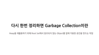 다시 한번 정리하면 Garbage Collection이란
Heap을 재활용하기 위해 Root Set에서 참조되지 않는 Object를 없애 가용한 공간을 만드는 작업
 