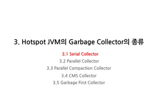 3. Hotspot JVM의 Garbage Collector의 종류
3.1 Serial Collector
3.2 Parallel Collector
3.3 Parallel Compaction Collector
3.4 CMS Collector
3.5 Garbage First Collector
 